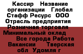 Кассир › Название организации ­ Глобал Стафф Ресурс, ООО › Отрасль предприятия ­ Розничная торговля › Минимальный оклад ­ 25 000 - Все города Работа » Вакансии   . Тверская обл.,Удомля г.